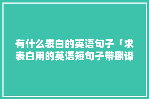 有什么表白的英语句子「求表白用的英语短句子带翻译」 有什么表白的英语句子「求表白用的英语短句子带翻译」 土味情话