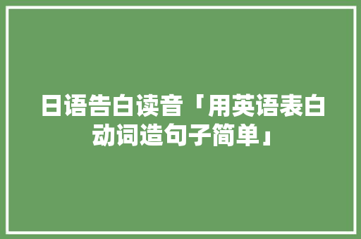 日语告白读音「用英语表白动词造句子简单」 日语告白读音「用英语表白动词造句子简单」 撩妹套路
