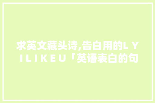 求英文藏头诗,告白用的L Y I L I K E U「英语表白的句子给女朋友带来好运」 求英文藏头诗,告白用的L Y I L I K E U「英语表白的句子给女朋友带来好运」 土味情话
