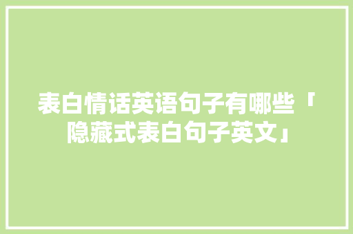 表白情话英语句子有哪些「隐藏式表白句子英文」 表白情话英语句子有哪些「隐藏式表白句子英文」 表白句子