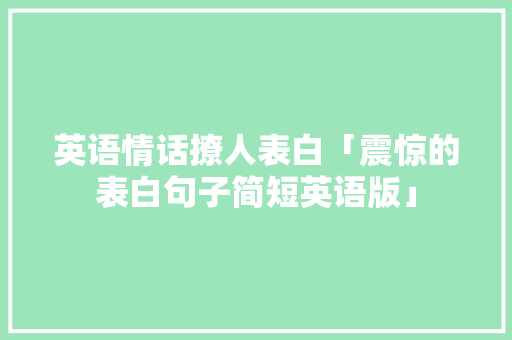 英语情话撩人表白「震惊的表白句子简短英语版」 英语情话撩人表白「震惊的表白句子简短英语版」 撩妹套路