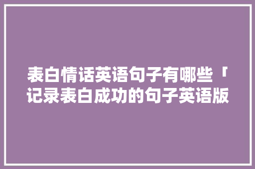 表白情话英语句子有哪些「记录表白成功的句子英语版」 表白情话英语句子有哪些「记录表白成功的句子英语版」 表白句子