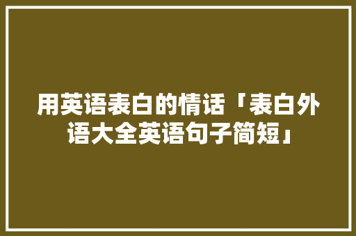 用英语表白的情话「表白外语大全英语句子简短」 用英语表白的情话「表白外语大全英语句子简短」 表白句子