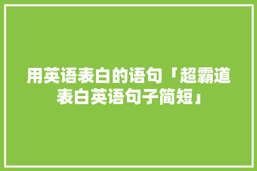 用英语表白的语句「超霸道表白英语句子简短」 用英语表白的语句「超霸道表白英语句子简短」 撩妹套路