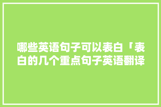 哪些英语句子可以表白「表白的几个重点句子英语翻译」 哪些英语句子可以表白「表白的几个重点句子英语翻译」 土味情话