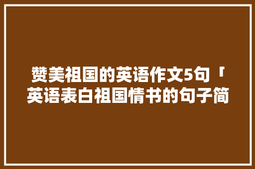 赞美祖国的英语作文5句「英语表白祖国情书的句子简短」 赞美祖国的英语作文5句「英语表白祖国情书的句子简短」 恋爱技巧