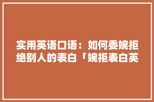 实用英语口语:如何委婉拒绝别人的表白「婉拒表白英语文案短句子图片」 恋爱技巧 实用英语口语:如何委婉拒绝别人的表白「婉拒表白英语文案短句子图片」 实用英语口语:如何委婉拒绝别人的表白「婉拒表白英语文案短句子图片」 恋爱技巧