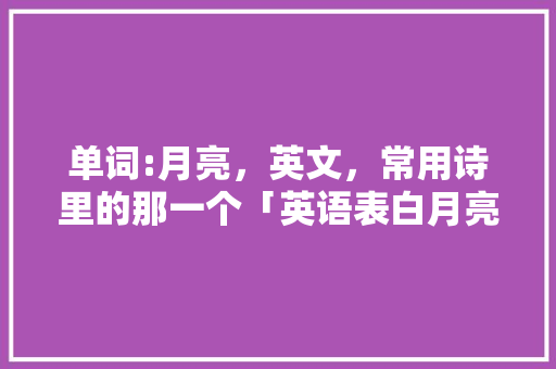 单词:月亮，英文，常用诗里的那一个「英语表白月亮的句子简短一点」 单词:月亮，英文，常用诗里的那一个「英语表白月亮的句子简短一点」 土味情话