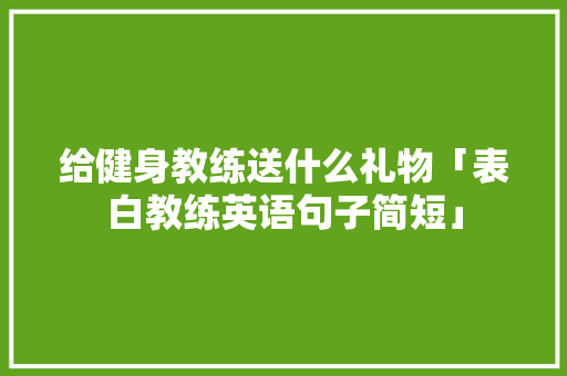 给健身教练送什么礼物「表白教练英语句子简短」 给健身教练送什么礼物「表白教练英语句子简短」 表白句子
