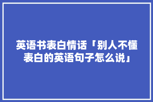 英语书表白情话「别人不懂表白的英语句子怎么说」 英语书表白情话「别人不懂表白的英语句子怎么说」 土味情话