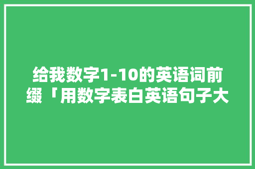 给我数字1-10的英语词前缀「用数字表白英语句子大全简短」 给我数字1-10的英语词前缀「用数字表白英语句子大全简短」 土味情话