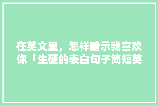 在英文里，怎样暗示我喜欢你「生硬的表白句子简短英语版」 在英文里，怎样暗示我喜欢你「生硬的表白句子简短英语版」 表白句子