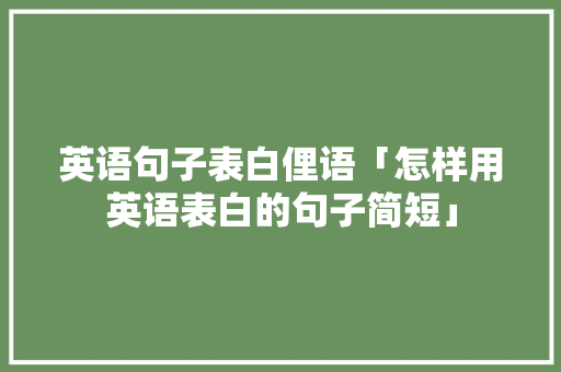 英语句子表白俚语「怎样用英语表白的句子简短」 英语句子表白俚语「怎样用英语表白的句子简短」 表白句子