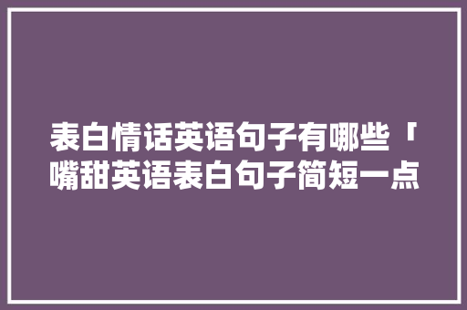 表白情话英语句子有哪些「嘴甜英语表白句子简短一点」 表白情话英语句子有哪些「嘴甜英语表白句子简短一点」 撩妹套路