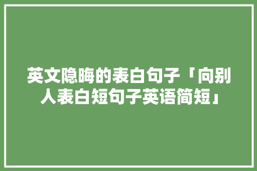 英文隐晦的表白句子「向别人表白短句子英语简短」 英文隐晦的表白句子「向别人表白短句子英语简短」 土味情话