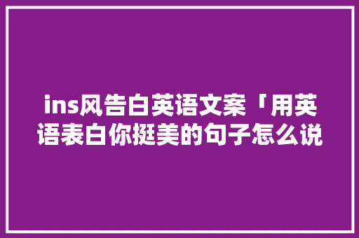 ins风告白英语文案「用英语表白你挺美的句子怎么说」 ins风告白英语文案「用英语表白你挺美的句子怎么说」 土味情话