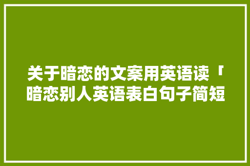 关于暗恋的文案用英语读「暗恋别人英语表白句子简短」 关于暗恋的文案用英语读「暗恋别人英语表白句子简短」 聊天话题