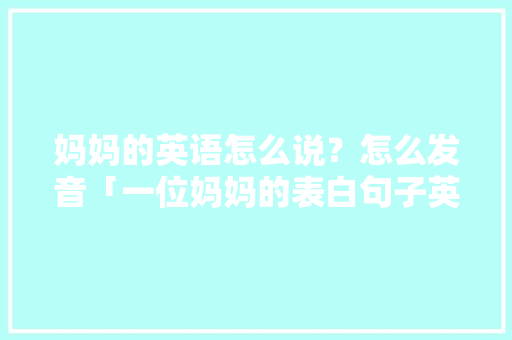 妈妈的英语怎么说？怎么发音「一位妈妈的表白句子英语版」 妈妈的英语怎么说？怎么发音「一位妈妈的表白句子英语版」 表白句子