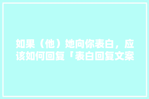 如果（他）她向你表白，应该如何回复「表白回复文案英语句子简短」 如果（他）她向你表白，应该如何回复「表白回复文案英语句子简短」 聊天话题