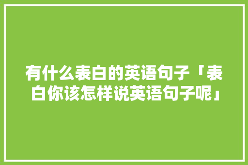 有什么表白的英语句子「表白你该怎样说英语句子呢」 有什么表白的英语句子「表白你该怎样说英语句子呢」 恋爱技巧