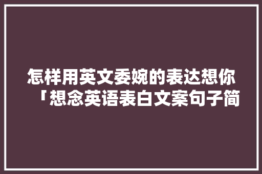 怎样用英文委婉的表达想你「想念英语表白文案句子简短」 怎样用英文委婉的表达想你「想念英语表白文案句子简短」 恋爱技巧