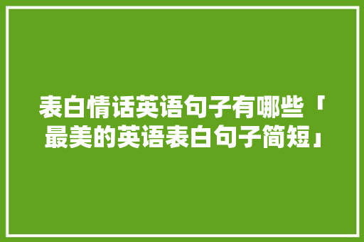 表白情话英语句子有哪些「最美的英语表白句子简短」 表白情话英语句子有哪些「最美的英语表白句子简短」 土味情话