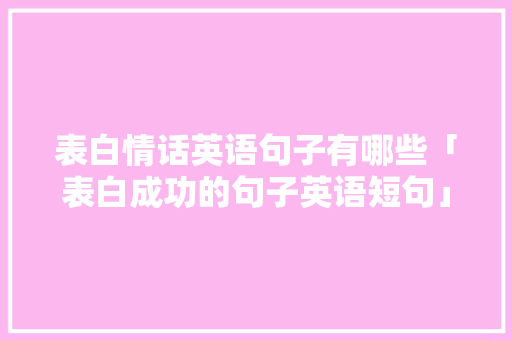 表白情话英语句子有哪些「表白成功的句子英语短句」 表白情话英语句子有哪些「表白成功的句子英语短句」 恋爱技巧