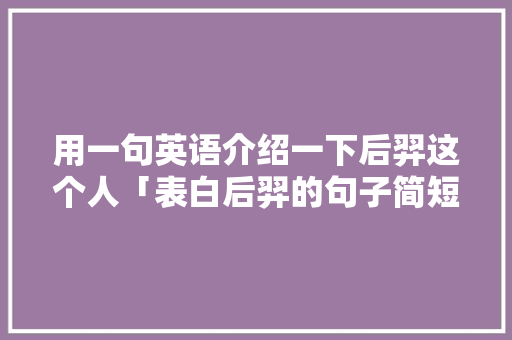用一句英语介绍一下后羿这个人「表白后羿的句子简短英语版」 用一句英语介绍一下后羿这个人「表白后羿的句子简短英语版」 聊天话题