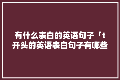 有什么表白的英语句子「t开头的英语表白句子有哪些」 有什么表白的英语句子「t开头的英语表白句子有哪些」 土味情话