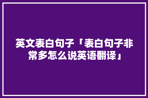 英文表白句子「表白句子非常多怎么说英语翻译」 英文表白句子「表白句子非常多怎么说英语翻译」 聊天话题