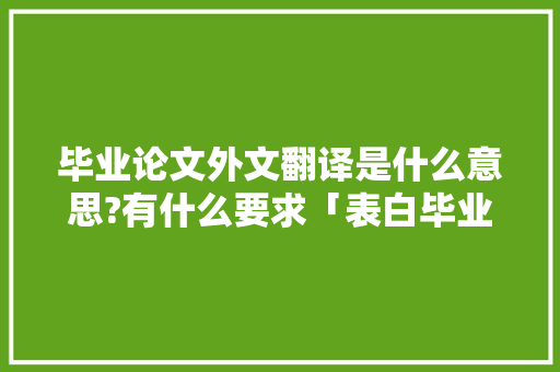 毕业论文外文翻译是什么意思?有什么要求「表白毕业的句子短句英语版」 毕业论文外文翻译是什么意思?有什么要求「表白毕业的句子短句英语版」 撩妹套路