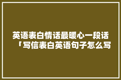 英语表白情话最暖心一段话「写信表白英语句子怎么写简短」 英语表白情话最暖心一段话「写信表白英语句子怎么写简短」 聊天话题