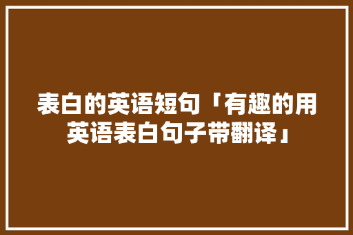 表白的英语短句「有趣的用英语表白句子带翻译」 表白的英语短句「有趣的用英语表白句子带翻译」 恋爱技巧
