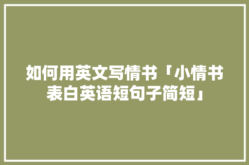 如何用英文写情书「小情书表白英语短句子简短」 如何用英文写情书「小情书表白英语短句子简短」 表白句子