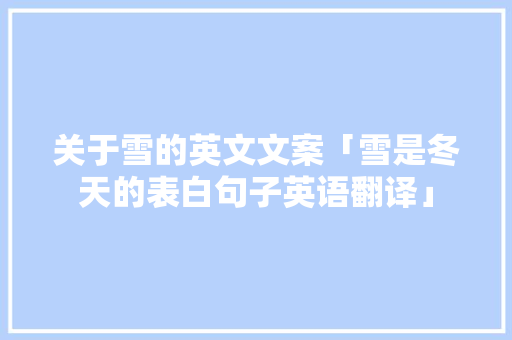 关于雪的英文文案「雪是冬天的表白句子英语翻译」 关于雪的英文文案「雪是冬天的表白句子英语翻译」 表白句子