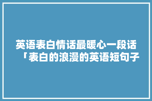 英语表白情话最暖心一段话「表白的浪漫的英语短句子带翻译」 英语表白情话最暖心一段话「表白的浪漫的英语短句子带翻译」 恋爱技巧