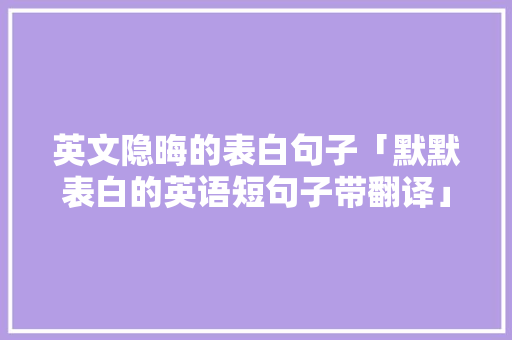 英文隐晦的表白句子「默默表白的英语短句子带翻译」 表白句子 英文隐晦的表白句子「默默表白的英语短句子带翻译」 英文隐晦的表白句子「默默表白的英语短句子带翻译」 表白句子