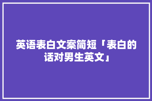 英语表白文案简短「表白的话对男生英文」 土味情话 英语表白文案简短「表白的话对男生英文」 英语表白文案简短「表白的话对男生英文」 土味情话