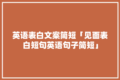 英语表白文案简短「见面表白短句英语句子简短」 英语表白文案简短「见面表白短句英语句子简短」 土味情话