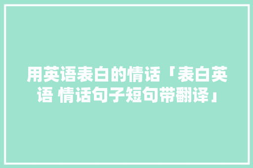 用英语表白的情话「表白英语 情话句子短句带翻译」 用英语表白的情话「表白英语 情话句子短句带翻译」 土味情话
