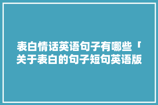 表白情话英语句子有哪些「关于表白的句子短句英语版」 表白情话英语句子有哪些「关于表白的句子短句英语版」 土味情话