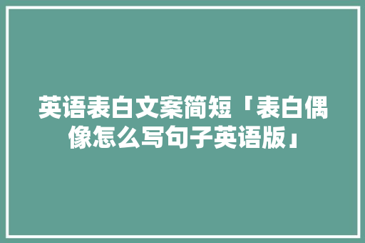 英语表白文案简短「表白偶像怎么写句子英语版」 英语表白文案简短「表白偶像怎么写句子英语版」 撩妹套路
