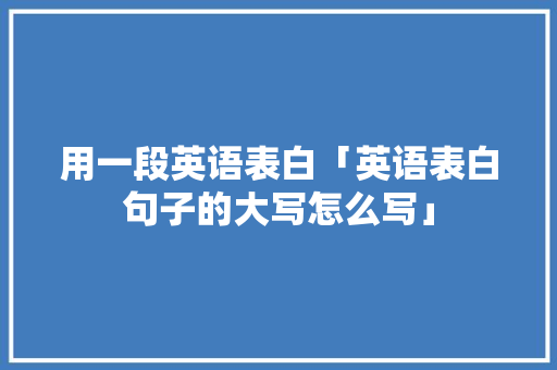 用一段英语表白「英语表白句子的大写怎么写」 用一段英语表白「英语表白句子的大写怎么写」 土味情话