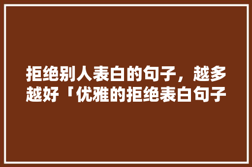 拒绝别人表白的句子，越多越好「优雅的拒绝表白句子英语版」 拒绝别人表白的句子，越多越好「优雅的拒绝表白句子英语版」 恋爱技巧