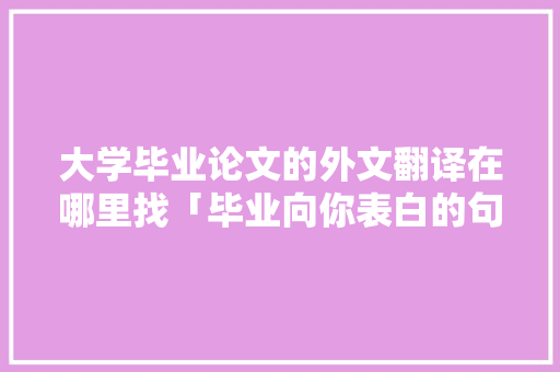 大学毕业论文的外文翻译在哪里找「毕业向你表白的句子英语翻译」 大学毕业论文的外文翻译在哪里找「毕业向你表白的句子英语翻译」 恋爱技巧