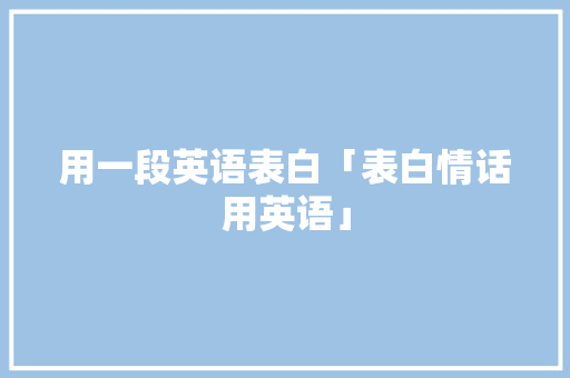 用一段英语表白「表白情话用英语」 表白句子 用一段英语表白「表白情话用英语」 用一段英语表白「表白情话用英语」 表白句子