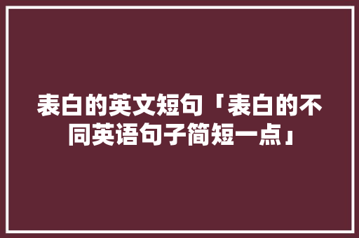 表白的英文短句「表白的不同英语句子简短一点」 表白的英文短句「表白的不同英语句子简短一点」 表白句子
