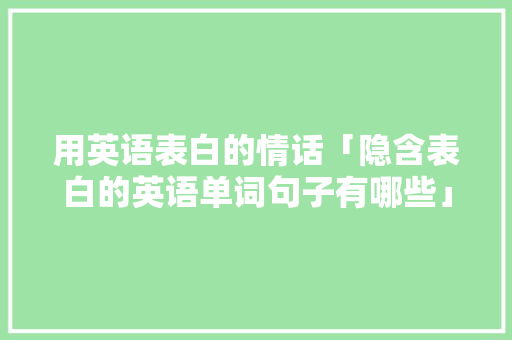 用英语表白的情话「隐含表白的英语单词句子有哪些」 用英语表白的情话「隐含表白的英语单词句子有哪些」 撩妹套路