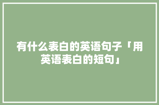 有什么表白的英语句子「用英语表白的短句」 有什么表白的英语句子「用英语表白的短句」 撩妹套路