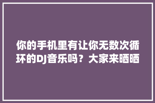 你的手机里有让你无数次循环的DJ音乐吗？大家来晒晒「表白诗句古风加英语句子简短」 你的手机里有让你无数次循环的DJ音乐吗？大家来晒晒「表白诗句古风加英语句子简短」 聊天话题